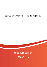 电信央企整合 大幕即将拉开 电信央企整合 大幕即将拉开