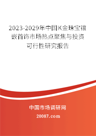 2023-2029年中国K金珠宝镶嵌首饰市场热点聚焦与投资可行性研究报告 2023-2029年中国K金珠宝镶嵌首饰市场热点聚焦与投资可行性研究报告