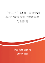 “十二五”期间中国连锁超市行业发展预测及投资前景分析报告 “十二五”期间中国连锁超市行业发展预测及投资前景分析报告