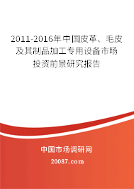 2011-2016年中国皮革、毛皮及其制品加工专用设备市场投资前景研究报告 2011-2016年中国皮革、毛皮及其制品加工专用设备市场投资前景研究报告