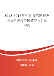 2012-2016年中国油气田开发地面系统装备投资前景分析报告