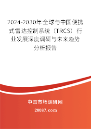 2024-2030年全球与中国便携式雷达控制系统（TRCS）行业发展深度调研与未来趋势分析报告