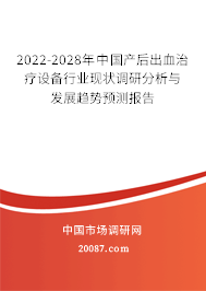 2022-2028年中国产后出血治疗设备行业现状调研分析与发展趋势预测报告