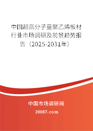 中国超高分子量聚乙烯板材行业市场调研及前景趋势报告（2025-2031年）