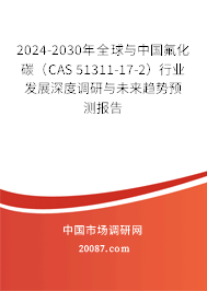 2024-2030年全球与中国氟化碳(CAS 51311-17-2)行业发展深度调研与未来趋势预测报告 2024-2030年全球与中国氟化碳(CAS 51311-17-2)行业发展深度调研与未来趋势预测报告