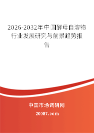 2026-2032年中国酵母自溶物行业发展研究与前景趋势报告 2026-2032年中国酵母自溶物行业发展研究与前景趋势报告