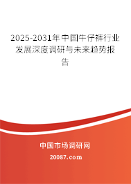 2025-2031年中国牛仔裤行业发展深度调研与未来趋势报告 2025-2031年中国牛仔裤行业发展深度调研与未来趋势报告