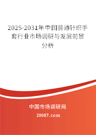 2025-2031年中国普通针织手套行业市场调研与发展前景分析 2025-2031年中国普通针织手套行业市场调研与发展前景分析