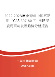 2022-2028年全球与中国赛萨明（CAS 607-80-7）市场深度调研与发展趋势分析报告