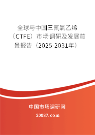 全球与中国三氟氯乙烯（CTFE）市场调研及发展前景报告（2025-2031年）