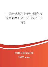 中国台式燃气灶行业研究与前景趋势报告（2025-2031年）