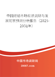 中国烃蜡市场现状调研与发展前景预测分析报告（2025-2031年）