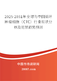 2025-2031年全球与中国循环肿瘤细胞(CTC)行业现状分析及前景趋势预测 2025-2031年全球与中国循环肿瘤细胞(CTC)行业现状分析及前景趋势预测