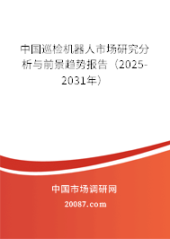 中国巡检机器人市场研究分析与前景趋势报告（2025-2031年）