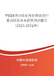 中国医用X线胶片处理装置行业调研及未来趋势预测报告(2025-2031年) 中国医用X线胶片处理装置行业调研及未来趋势预测报告(2025-2031年)