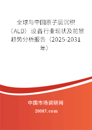 全球与中国原子层沉积（ALD）设备行业现状及前景趋势分析报告（2025-2031年）