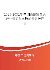2025-2031年中国直播摄像头行业调研与市场前景分析报告 2025-2031年中国直播摄像头行业调研与市场前景分析报告