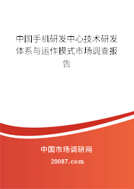 中国手机研发中心技术研发体系与运作模式市场调查报告 中国手机研发中心技术研发体系与运作模式市场调查报告