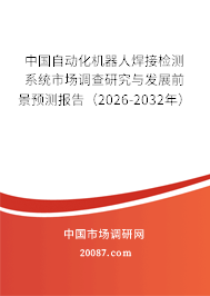 中国自动化机器人焊接检测系统市场调查研究与发展前景预测报告（2026-2032年）
