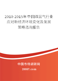 2010-2015年中国煤层气行业应对新经济环境变化及发展策略咨询报告 2010-2015年中国煤层气行业应对新经济环境变化及发展策略咨询报告