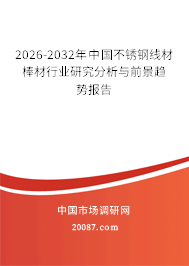 2026-2032年中国不锈钢线材棒材行业研究分析与前景趋势报告 2026-2032年中国不锈钢线材棒材行业研究分析与前景趋势报告