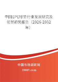 中国EPE衬垫行业发展研究及前景趋势报告(2026-2032年) 中国EPE衬垫行业发展研究及前景趋势报告(2026-2032年)
