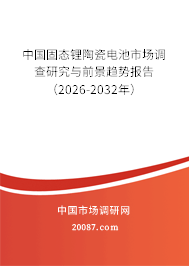 中国固态锂陶瓷电池市场调查研究与前景趋势报告(2026-2032年) 中国固态锂陶瓷电池市场调查研究与前景趋势报告(2026-2032年)