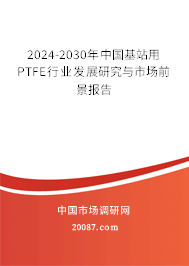 2024-2030年中国基站用PTFE行业发展研究与市场前景报告