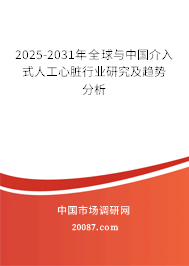 2025-2031年全球与中国介入式人工心脏行业研究及趋势分析 2025-2031年全球与中国介入式人工心脏行业研究及趋势分析