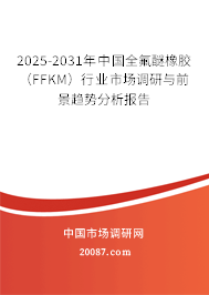 2025-2031年中国全氟醚橡胶（FFKM）行业市场调研与前景趋势分析报告