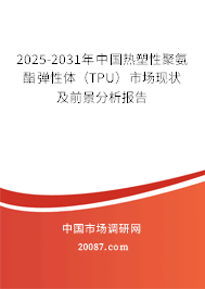 2025-2031年中国热塑性聚氨酯弹性体(TPU)市场现状及前景分析报告 2025-2031年中国热塑性聚氨酯弹性体(TPU)市场现状及前景分析报告