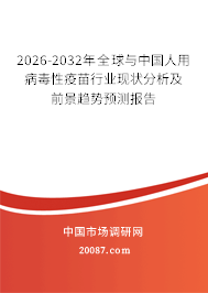 2026-2032年全球与中国人用病毒性疫苗行业现状分析及前景趋势预测报告