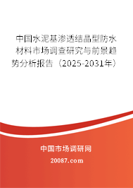 中国水泥基渗透结晶型防水材料市场调查研究与前景趋势分析报告(2025-2031年) 中国水泥基渗透结晶型防水材料市场调查研究与前景趋势分析报告(2025-2031年)