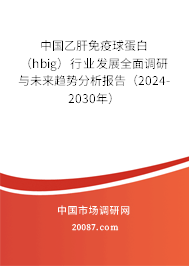 中国乙肝免疫球蛋白（hbig）行业发展全面调研与未来趋势分析报告（2024-2030年）