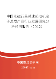 中国永磁行星减速起动机定子总成产品行业发展研究分析预测报告(2012) 中国永磁行星减速起动机定子总成产品行业发展研究分析预测报告(2012)