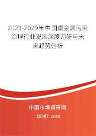 2023-2029年中国重金属污染治理行业发展深度调研与未来趋势分析 2023-2029年中国重金属污染治理行业发展深度调研与未来趋势分析
