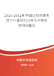 2025-2031年中国注射用替考拉宁行业研究分析与市场前景预测报告 2025-2031年中国注射用替考拉宁行业研究分析与市场前景预测报告