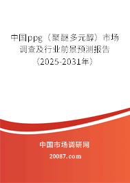 中国ppg(聚醚多元醇)市场调查及行业前景预测报告(2025-2031年) 中国ppg(聚醚多元醇)市场调查及行业前景预测报告(2025-2031年)