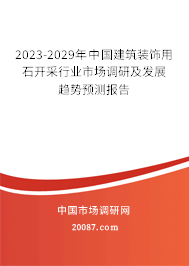2023-2029年中国建筑装饰用石开采行业市场调研及发展趋势预测报告 2023-2029年中国建筑装饰用石开采行业市场调研及发展趋势预测报告