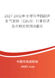 2027-2032年全球与中国超声支气管镜(EBUS)行业现状及市场前景预测报告 2027-2032年全球与中国超声支气管镜(EBUS)行业现状及市场前景预测报告