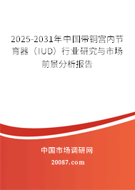 2025-2031年中国带铜宫内节育器(IUD)行业研究与市场前景分析报告 2025-2031年中国带铜宫内节育器(IUD)行业研究与市场前景分析报告