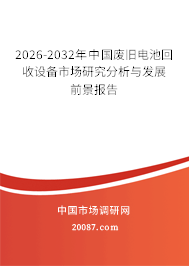 2026-2032年中国废旧电池回收设备市场研究分析与发展前景报告 2026-2032年中国废旧电池回收设备市场研究分析与发展前景报告