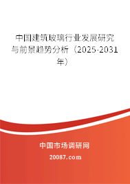 中国建筑玻璃行业发展研究与前景趋势分析（2025-2031年）