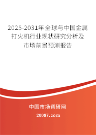 2025-2031年全球与中国金属打火机行业现状研究分析及市场前景预测报告
