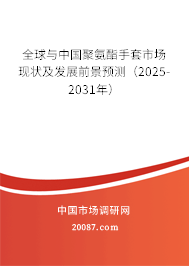 全球与中国聚氨酯手套市场现状及发展前景预测(2025-2031年) 全球与中国聚氨酯手套市场现状及发展前景预测(2025-2031年)
