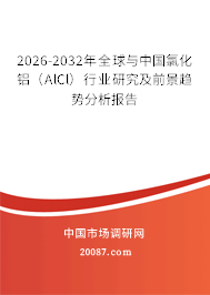 2026-2032年全球与中国氯化铝(AlCl)行业研究及前景趋势分析报告