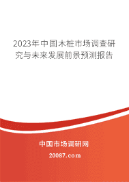 2023年中国木桩市场调查研究与未来发展前景预测报告 2023年中国木桩市场调查研究与未来发展前景预测报告