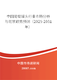 中国葡萄罐头行业市场分析与前景趋势预测（2025-2031年）