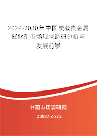 2024-2030年中国炭载贵金属催化剂市场现状调研分析与发展前景 2024-2030年中国炭载贵金属催化剂市场现状调研分析与发展前景