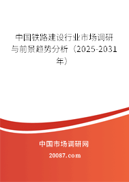 中国铁路建设行业市场调研与前景趋势分析（2025-2031年）